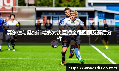 莫尔德与桑纳菲精彩对决直播全程回顾及赛后分析