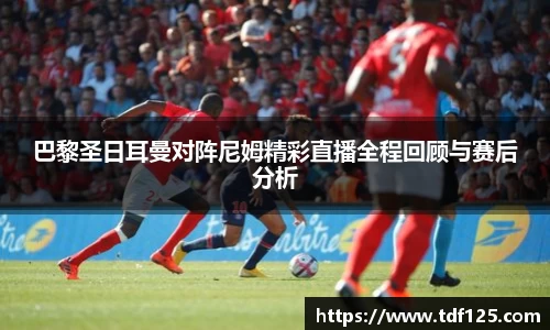 巴黎圣日耳曼对阵尼姆精彩直播全程回顾与赛后分析