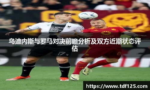 乌迪内斯与罗马对决前瞻分析及双方近期状态评估