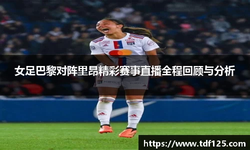 女足巴黎对阵里昂精彩赛事直播全程回顾与分析