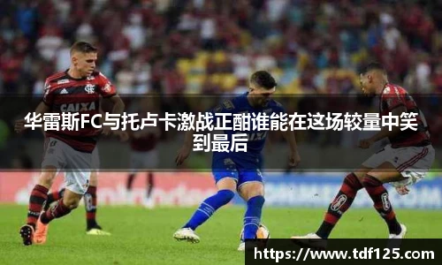 华雷斯FC与托卢卡激战正酣谁能在这场较量中笑到最后